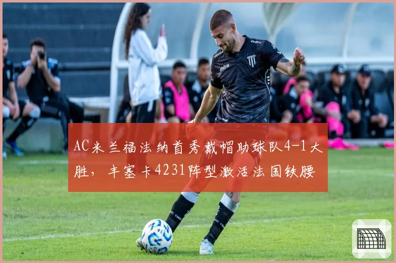 AC米兰福法纳首秀戴帽助球队4-1大胜，丰塞卡4231阵型激活法国铁腰进攻基因？