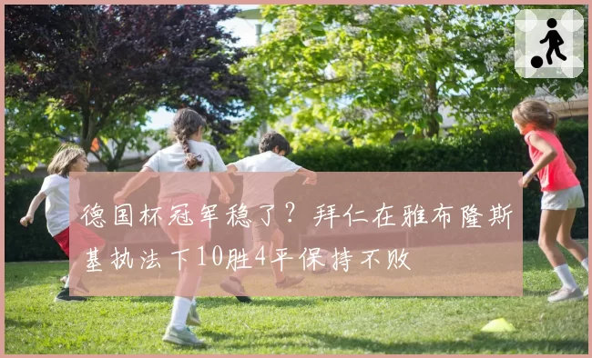 德国杯冠军稳了？拜仁在雅布隆斯基执法下10胜4平保持不败
