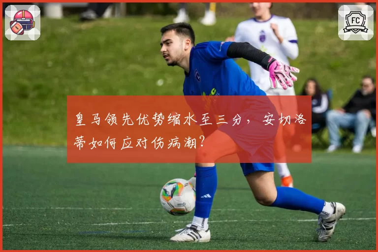 皇马领先优势缩水至三分，安切洛蒂如何应对伤病潮？