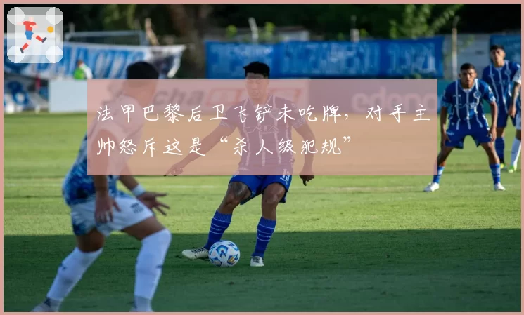 法甲巴黎后卫飞铲未吃牌，对手主帅怒斥这是“杀人级犯规”