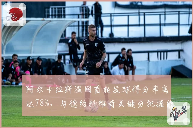 阿尔卡拉斯温网首轮发球得分率高达78%,与德约科维奇关键分把握能力形成鲜明对比