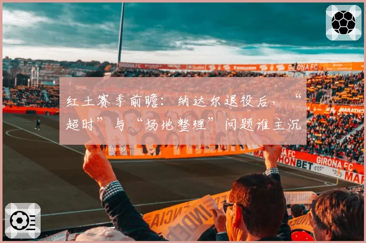 红土赛季前瞻：纳达尔退役后，“超时”与“场地整理”问题谁主沉浮？