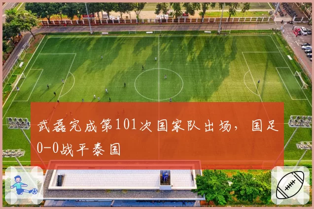 武磊完成第101次国家队出场，国足0-0战平泰国