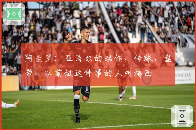 阿圭罗：亚马尔的动作、传球、盘带，以前做这件事的人叫梅西