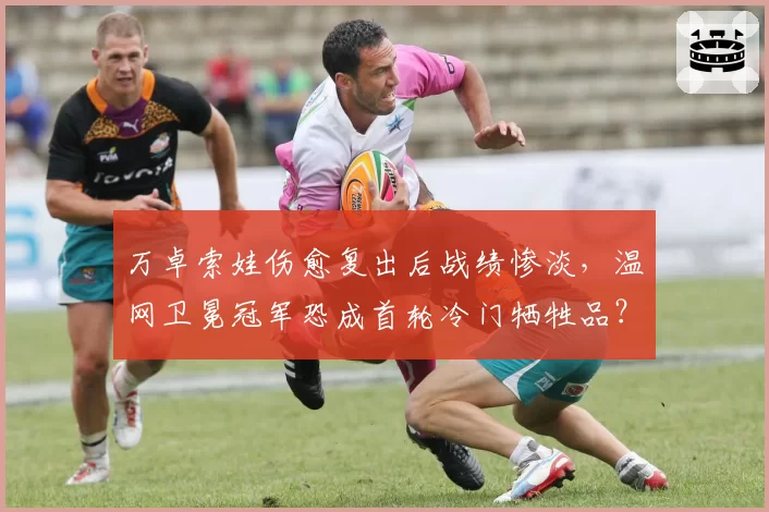 万卓索娃伤愈复出后战绩惨淡，温网卫冕冠军恐成首轮冷门牺牲品？