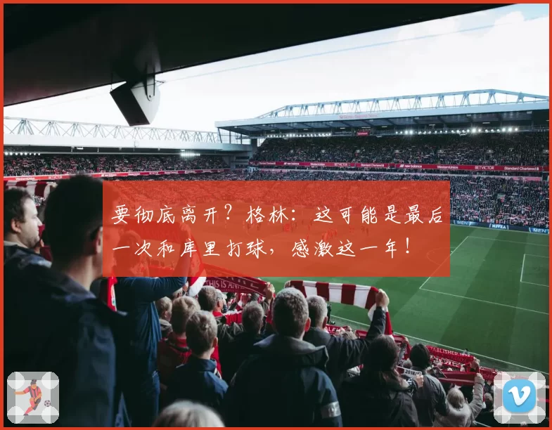 要彻底离开？格林：这可能是最后一次和库里打球，感激这一年！