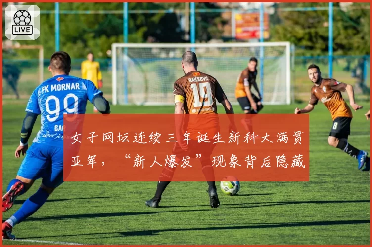 女子网坛连续三年诞生新科大满贯亚军，“新人爆发”现象背后隐藏什么规律？