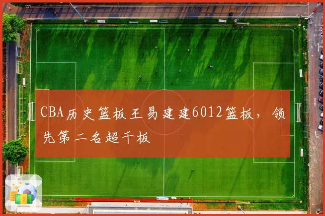 CBA历史篮板王易建建6012篮板，领先第二名超千板