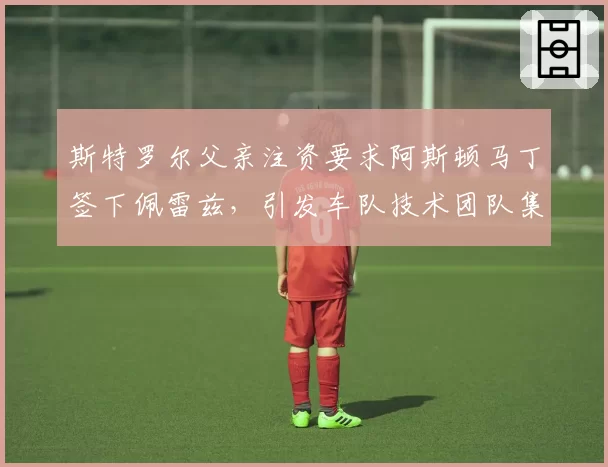 斯特罗尔父亲注资要求阿斯顿马丁签下佩雷兹，引发车队技术团队集体辞职威胁