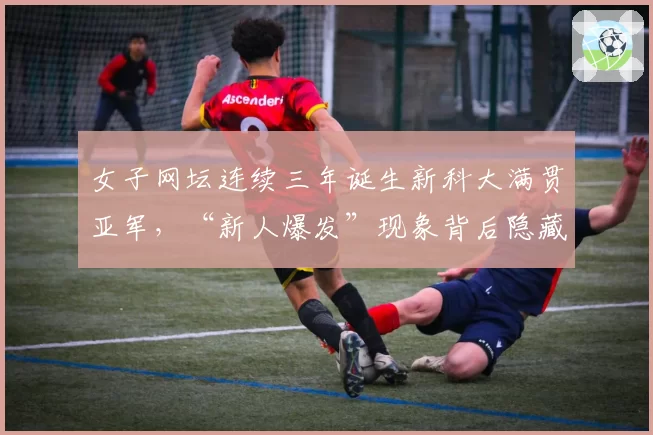 女子网坛连续三年诞生新科大满贯亚军，“新人爆发”现象背后隐藏什么规律？