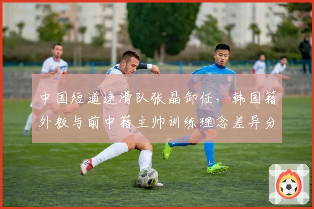 中国短道速滑队张晶卸任，韩国籍外教与前中籍主帅训练理念差异分析