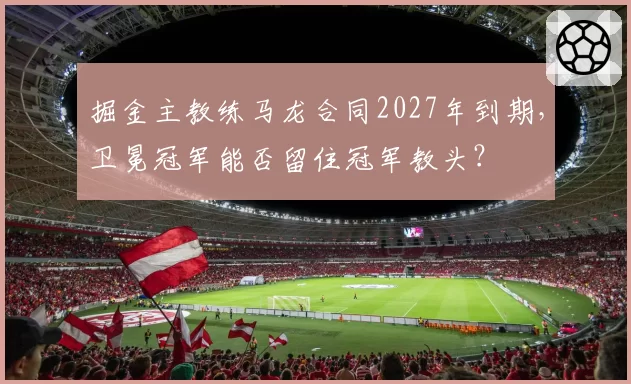 掘金主教练马龙合同2027年到期,卫冕冠军能否留住冠军教头?