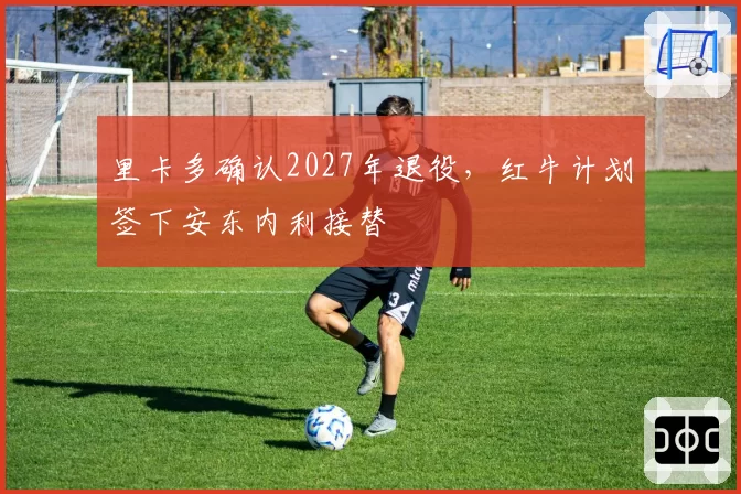 里卡多确认2027年退役，红牛计划签下安东内利接替
