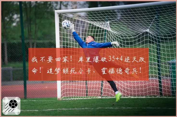 我不要回家！库里爆砍35+4逆天改命！追梦锁死小卡，霍福德奇兵！
