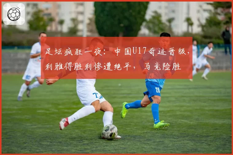 足坛疯狂一夜：中国U17奇迹晋级，利雅得胜利惨遭绝平，马竞险胜