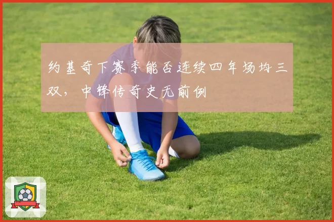 约基奇下赛季能否连续四年场均三双，中锋传奇史无前例
