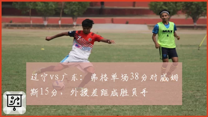 辽宁vs广东:弗格单场38分对威姆斯15分,外援差距成胜负手