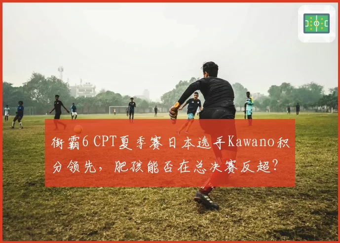 街霸6 CPT夏季赛日本选手Kawano积分领先，肥孩能否在总决赛反超？