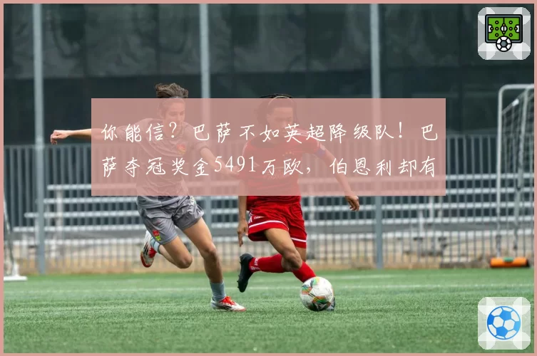 你能信？巴萨不如英超降级队！巴萨夺冠奖金5491万欧，伯恩利却有5800万欧补偿