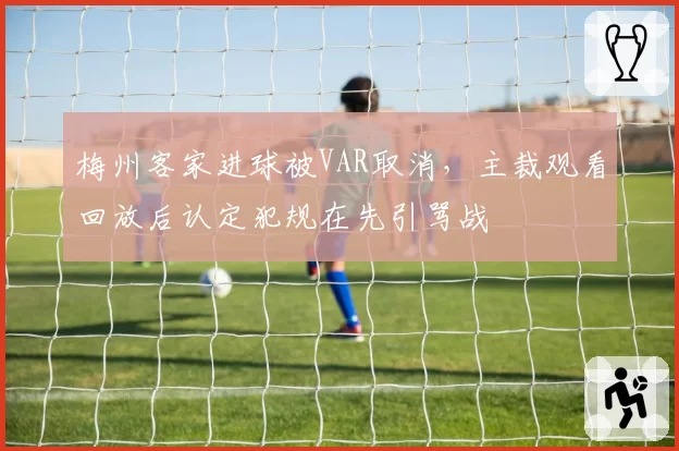 梅州客家进球被VAR取消，主裁观看回放后认定犯规在先引骂战